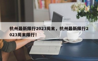 杭州最新限行2023周末，杭州最新限行2023周末限行！