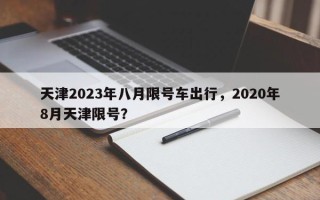 天津2023年八月限号车出行，2020年8月天津限号？