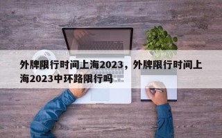 外牌限行时间上海2023，外牌限行时间上海2023中环路限行吗