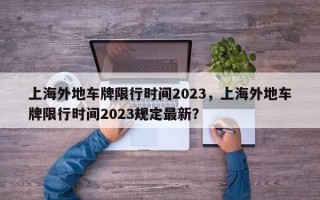 上海外地车牌限行时间2023，上海外地车牌限行时间2023规定最新？