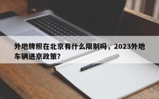 外地牌照在北京有什么限制吗，2023外地车辆进京政策？
