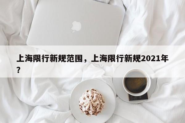 上海限行新规范围，上海限行新规2021年？-第1张图片-花卿生活网