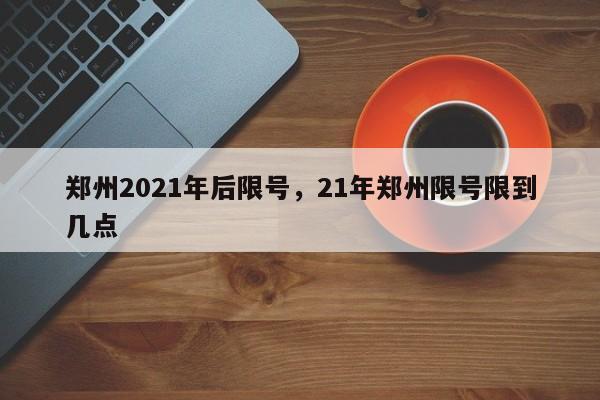 郑州2021年后限号，21年郑州限号限到几点-第1张图片-花卿生活网