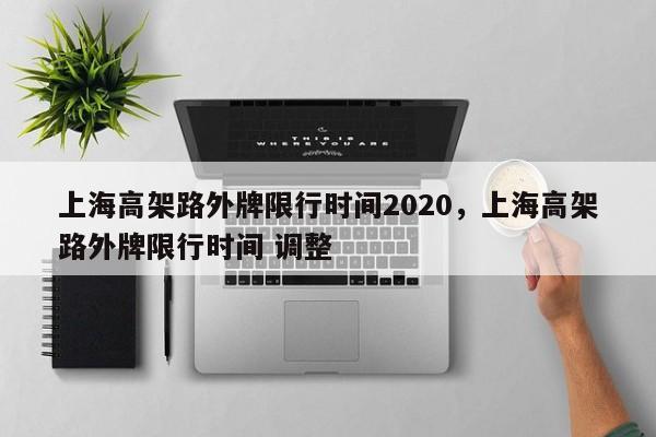 上海高架路外牌限行时间2020，上海高架路外牌限行时间 调整-第1张图片-花卿生活网