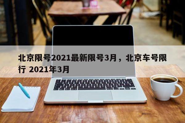 北京限号2021最新限号3月，北京车号限行 2021年3月-第1张图片-花卿生活网