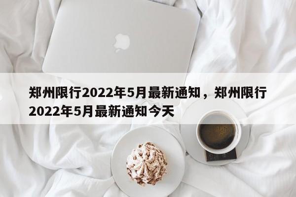 郑州限行2022年5月最新通知，郑州限行2022年5月最新通知今天-第1张图片-花卿生活网