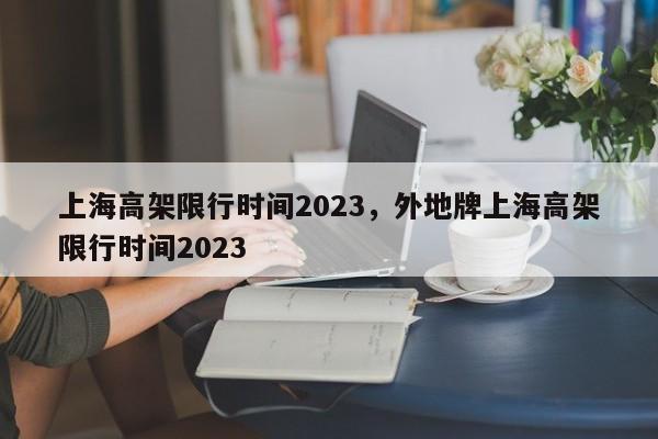 上海高架限行时间2023，外地牌上海高架限行时间2023-第1张图片-花卿生活网