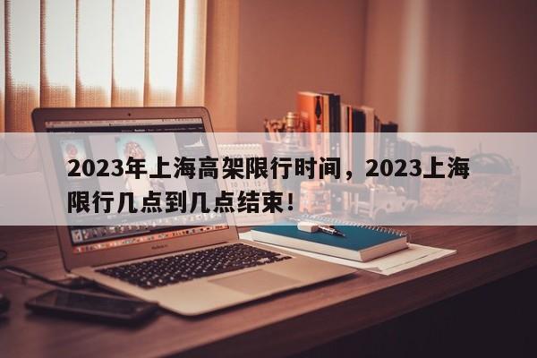 2023年上海高架限行时间，2023上海限行几点到几点结束！-第1张图片-花卿生活网