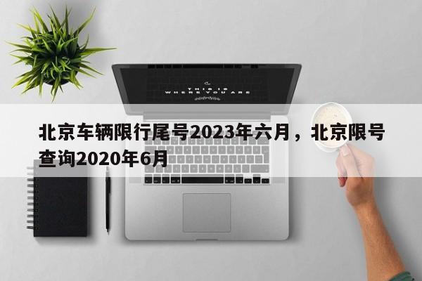 北京车辆限行尾号2023年六月，北京限号查询2020年6月-第1张图片-花卿生活网