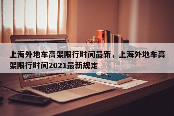 上海外地车高架限行时间最新，上海外地车高架限行时间2021最新规定-第1张图片-花卿生活网