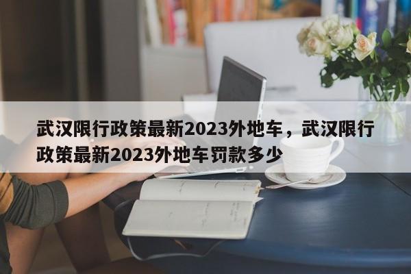 武汉限行政策最新2023外地车，武汉限行政策最新2023外地车罚款多少-第1张图片-花卿生活网