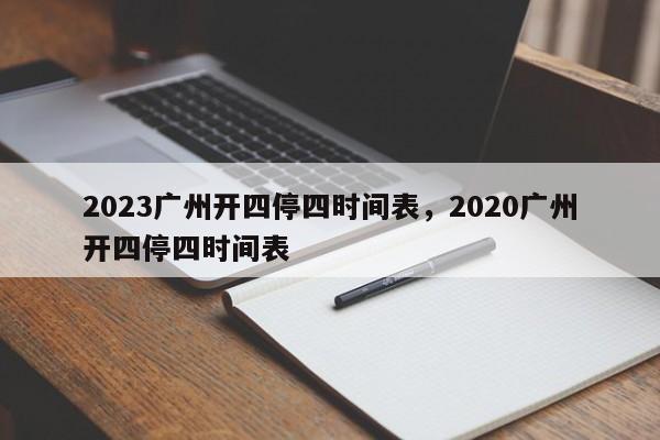 2023广州开四停四时间表，2020广州开四停四时间表-第1张图片-花卿生活网
