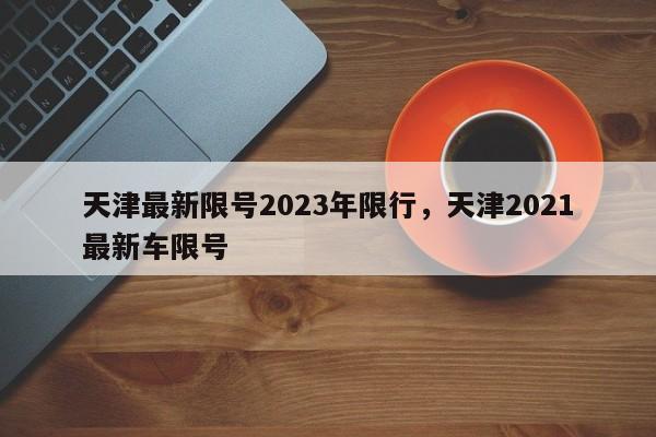 天津最新限号2023年限行，天津2021最新车限号-第1张图片-花卿生活网
