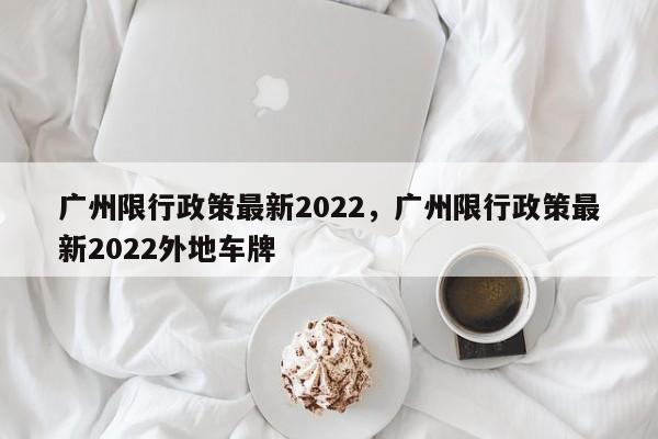 广州限行政策最新2022，广州限行政策最新2022外地车牌-第1张图片-花卿生活网