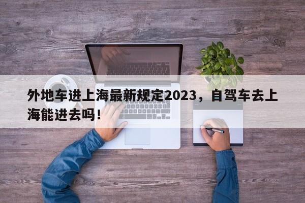 外地车进上海最新规定2023，自驾车去上海能进去吗！-第1张图片-花卿生活网