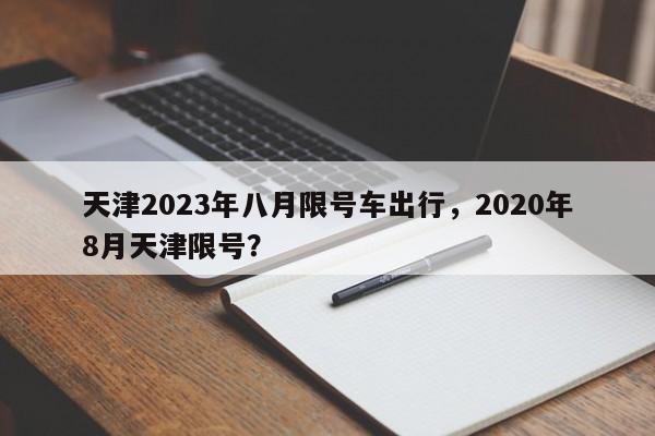 天津2023年八月限号车出行，2020年8月天津限号？-第1张图片-花卿生活网